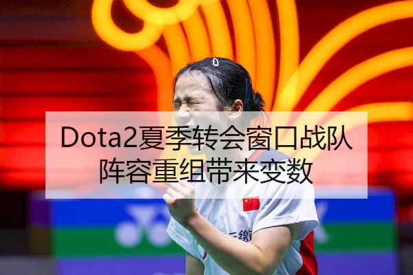 Dota2夏季转会窗口战队阵容重组带来变数